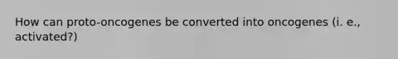 How can proto-oncogenes be converted into oncogenes (i. e., activated?)