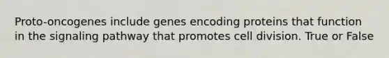 Proto-oncogenes include genes encoding proteins that function in the signaling pathway that promotes <a href='https://www.questionai.com/knowledge/kjHVAH8Me4-cell-division' class='anchor-knowledge'>cell division</a>. True or False