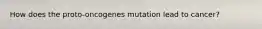 How does the proto-oncogenes mutation lead to cancer?