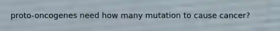 proto-oncogenes need how many mutation to cause cancer?