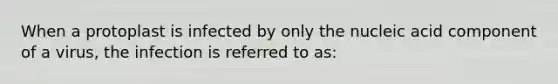 When a protoplast is infected by only the nucleic acid component of a virus, the infection is referred to as: