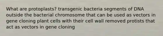 What are protoplasts? transgenic bacteria segments of DNA outside the bacterial chromosome that can be used as vectors in gene cloning plant cells with their cell wall removed protists that act as vectors in gene cloning