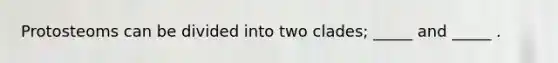 Protosteoms can be divided into two clades; _____ and _____ .