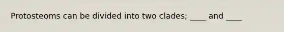 Protosteoms can be divided into two clades; ____ and ____