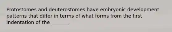 Protostomes and deuterostomes have embryonic development patterns that differ in terms of what forms from the first indentation of the _______.