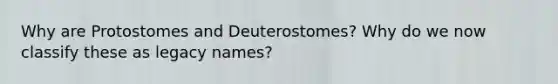 Why are Protostomes and Deuterostomes? Why do we now classify these as legacy names?