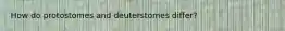 How do protostomes and deuterstomes differ?