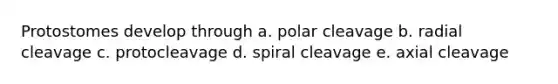 Protostomes develop through a. polar cleavage b. radial cleavage c. protocleavage d. spiral cleavage e. axial cleavage