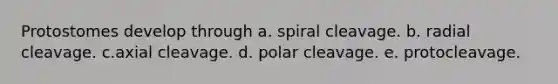 Protostomes develop through a. spiral cleavage. b. radial cleavage. c.axial cleavage. d. polar cleavage. e. protocleavage.