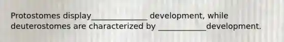 Protostomes display______________ development, while deuterostomes are characterized by ____________development.