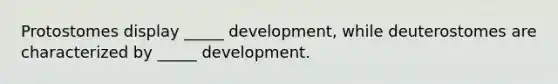 Protostomes display _____ development, while deuterostomes are characterized by _____ development.