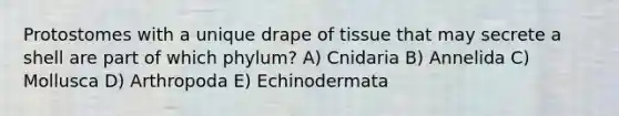 Protostomes with a unique drape of tissue that may secrete a shell are part of which phylum? A) Cnidaria B) Annelida C) Mollusca D) Arthropoda E) Echinodermata