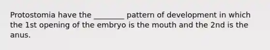 Protostomia have the ________ pattern of development in which the 1st opening of the embryo is the mouth and the 2nd is the anus.