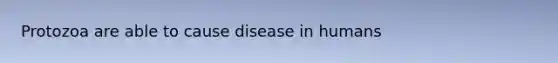 Protozoa are able to cause disease in humans