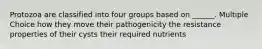 Protozoa are classified into four groups based on ______. Multiple Choice how they move their pathogenicity the resistance properties of their cysts their required nutrients