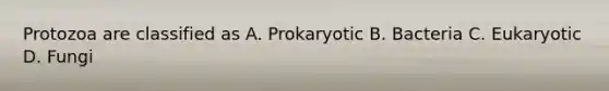 Protozoa are classified as A. Prokaryotic B. Bacteria C. Eukaryotic D. Fungi