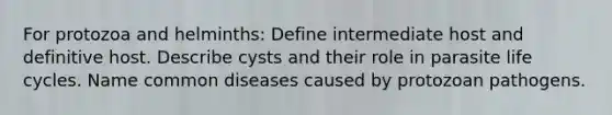 For protozoa and helminths: Define intermediate host and definitive host. Describe cysts and their role in parasite life cycles. Name common diseases caused by protozoan pathogens.