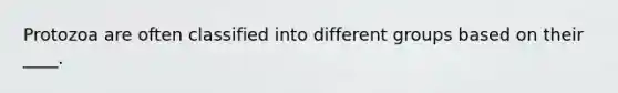 Protozoa are often classified into different groups based on their ____.