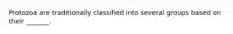 Protozoa are traditionally classified into several groups based on their _______.