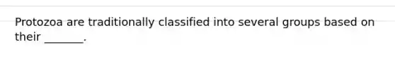 Protozoa are traditionally classified into several groups based on their _______.