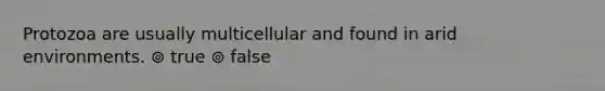 Protozoa are usually multicellular and found in arid environments. ⊚ true ⊚ false