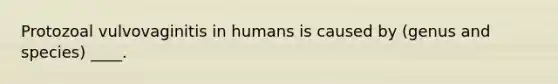 Protozoal vulvovaginitis in humans is caused by (genus and species) ____.