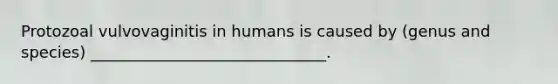 Protozoal vulvovaginitis in humans is caused by (genus and species) ______________________________.