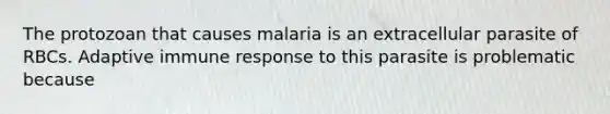 The protozoan that causes malaria is an extracellular parasite of RBCs. Adaptive immune response to this parasite is problematic because