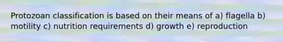 Protozoan classification is based on their means of a) flagella b) motility c) nutrition requirements d) growth e) reproduction