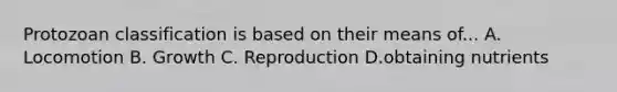 Protozoan classification is based on their means of... A. Locomotion B. Growth C. Reproduction D.obtaining nutrients