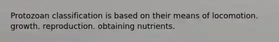 Protozoan classification is based on their means of locomotion. growth. reproduction. obtaining nutrients.