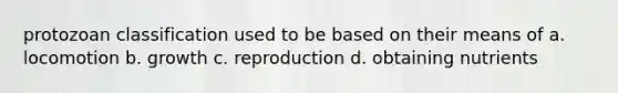 protozoan classification used to be based on their means of a. locomotion b. growth c. reproduction d. obtaining nutrients