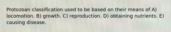 Protozoan classification used to be based on their means of A) locomotion. B) growth. C) reproduction. D) obtaining nutrients. E) causing disease.