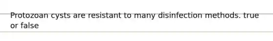 Protozoan cysts are resistant to many disinfection methods. true or false