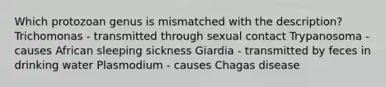 Which protozoan genus is mismatched with the description? Trichomonas - transmitted through sexual contact Trypanosoma - causes African sleeping sickness Giardia - transmitted by feces in drinking water Plasmodium - causes Chagas disease