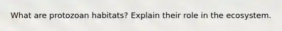 What are protozoan habitats? Explain their role in the ecosystem.