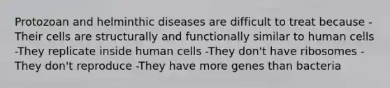 Protozoan and helminthic diseases are difficult to treat because -Their cells are structurally and functionally similar to human cells -They replicate inside human cells -They don't have ribosomes -They don't reproduce -They have more genes than bacteria