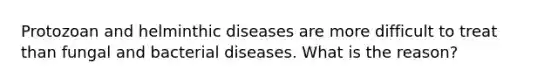 Protozoan and helminthic diseases are more difficult to treat than fungal and bacterial diseases. What is the reason?