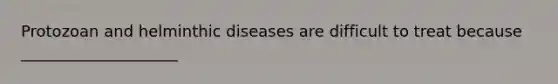 Protozoan and helminthic diseases are difficult to treat because ____________________