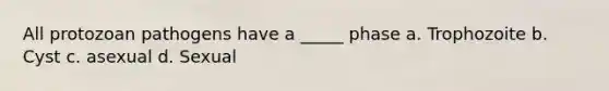 All protozoan pathogens have a _____ phase a. Trophozoite b. Cyst c. asexual d. Sexual