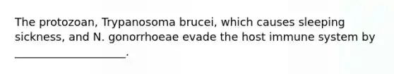 The protozoan, Trypanosoma brucei, which causes sleeping sickness, and N. gonorrhoeae evade the host immune system by ____________________.