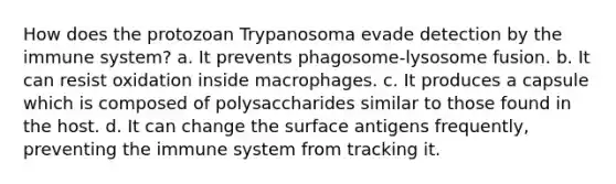 How does the protozoan Trypanosoma evade detection by the immune system? a. It prevents phagosome-lysosome fusion. b. It can resist oxidation inside macrophages. c. It produces a capsule which is composed of polysaccharides similar to those found in the host. d. It can change the surface antigens frequently, preventing the immune system from tracking it.