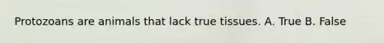 Protozoans are animals that lack true tissues. A. True B. False