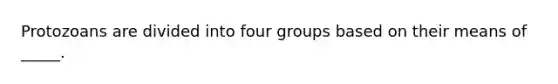 Protozoans are divided into four groups based on their means of _____.