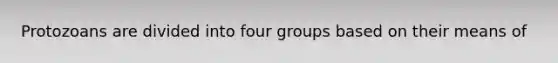 Protozoans are divided into four groups based on their means of