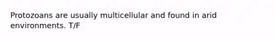 Protozoans are usually multicellular and found in arid environments. T/F