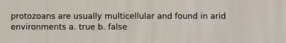 protozoans are usually multicellular and found in arid environments a. true b. false