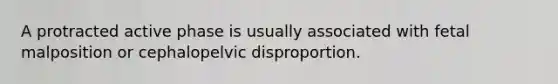 A protracted active phase is usually associated with fetal malposition or cephalopelvic disproportion.