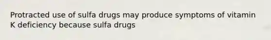 Protracted use of sulfa drugs may produce symptoms of vitamin K deficiency because sulfa drugs