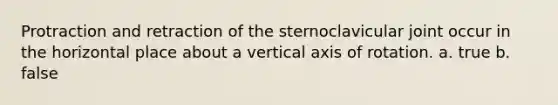 Protraction and retraction of the sternoclavicular joint occur in the horizontal place about a vertical axis of rotation. a. true b. false